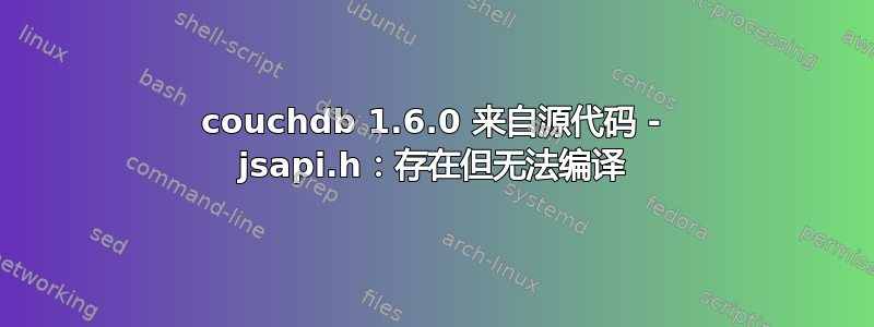 couchdb 1.6.0 来自源代码 - jsapi.h：存在但无法编译