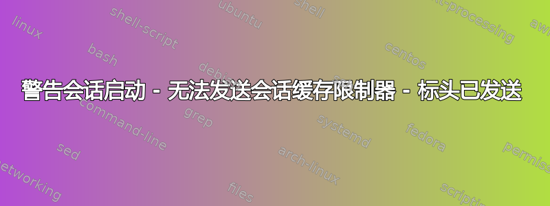 警告会话启动 - 无法发送会话缓存限制器 - 标头已发送