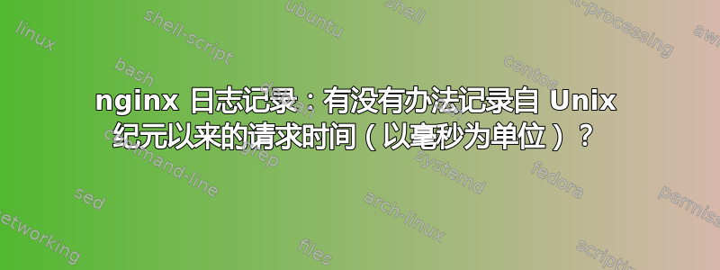 nginx 日志记录：有没有办法记录自 Unix 纪元以来的请求时间（以毫秒为单位）？