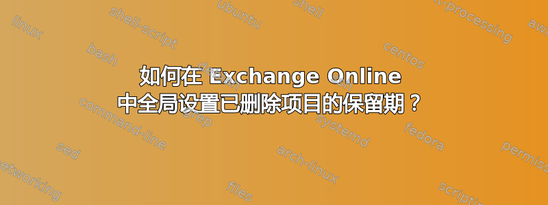 如何在 Exchange Online 中全局设置已删除项目的保留期？