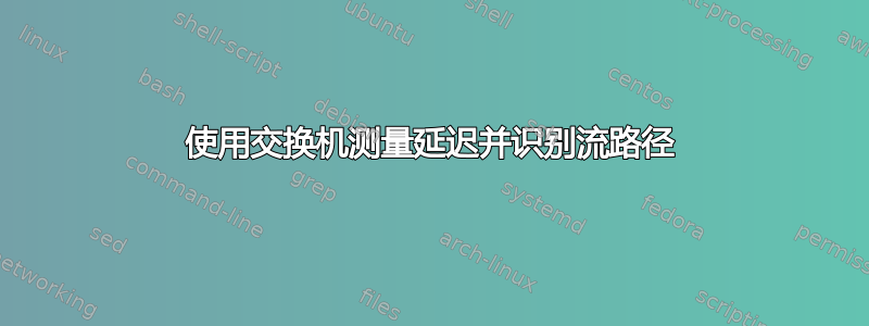 使用交换机测量延迟并识别流路径