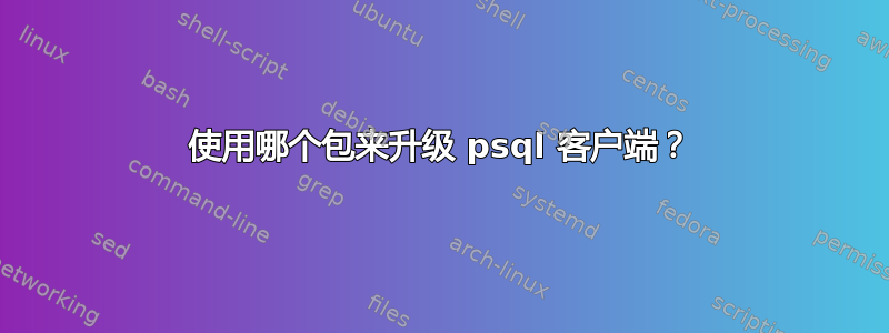 使用哪个包来升级 psql 客户端？