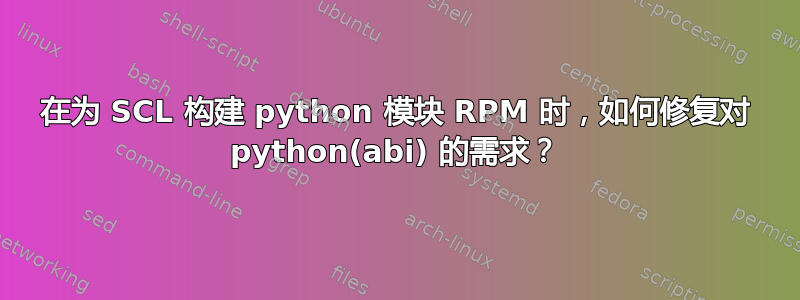 在为 SCL 构建 python 模块 RPM 时，如何修复对 python(abi) 的需求？