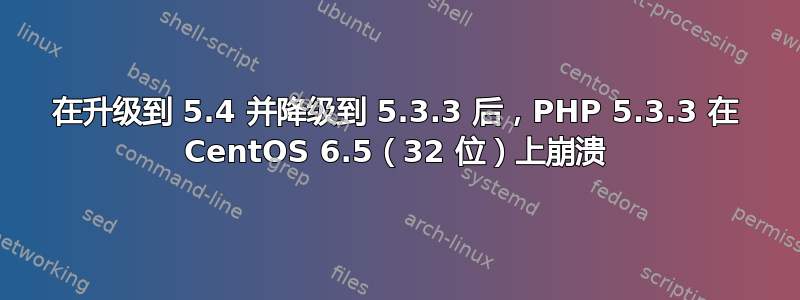 在升级到 5.4 并降级到 5.3.3 后，PHP 5.3.3 在 CentOS 6.5（32 位）上崩溃