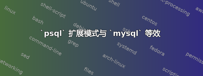 `psql` 扩展模式与 `mysql` 等效