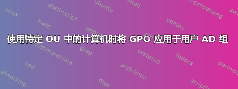 使用特定 OU 中的计算机时将 GPO 应用于用户 AD 组