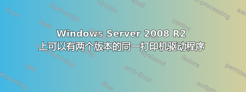 Windows Server 2008 R2 上可以有两个版本的同一打印机驱动程序