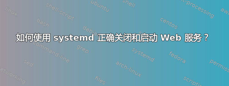 如何使用 systemd 正确关闭和启动 Web 服务？