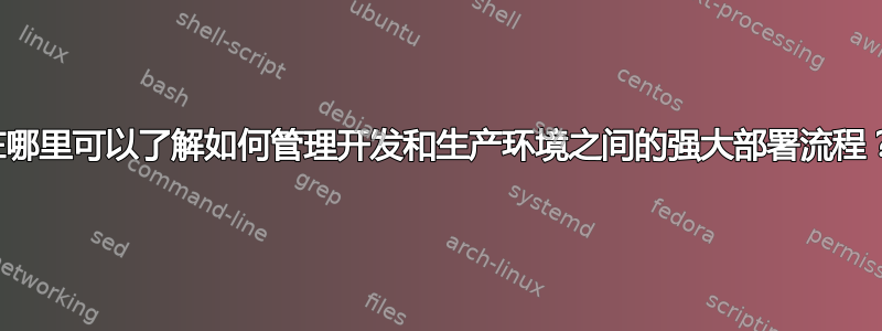 在哪里可以了解如何管理开发和生产环境之间的强大部署流程？