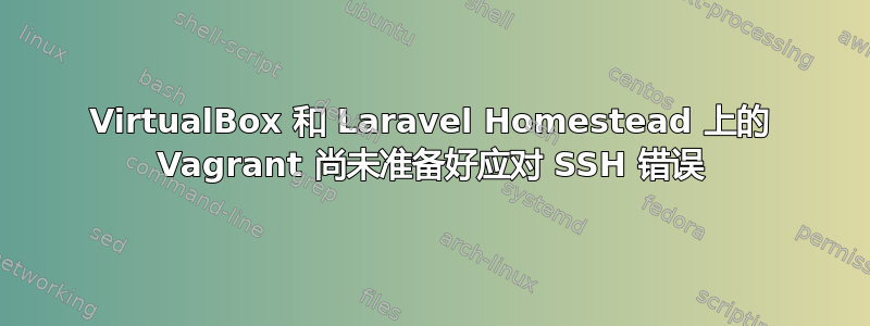 VirtualBox 和 Laravel Homestead 上的 Vagrant 尚未准备好应对 SSH 错误