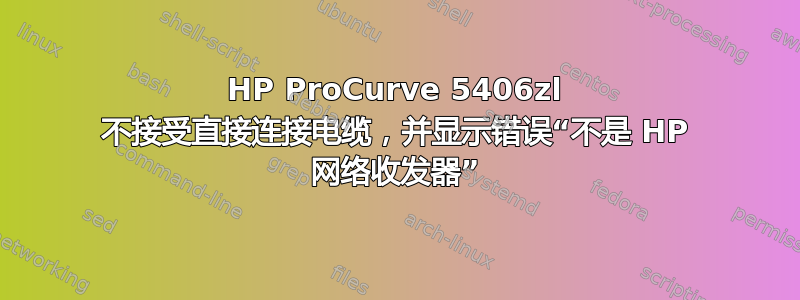 HP ProCurve 5406zl 不接受直接连接电缆，并显示错误“不是 HP 网络收发器”