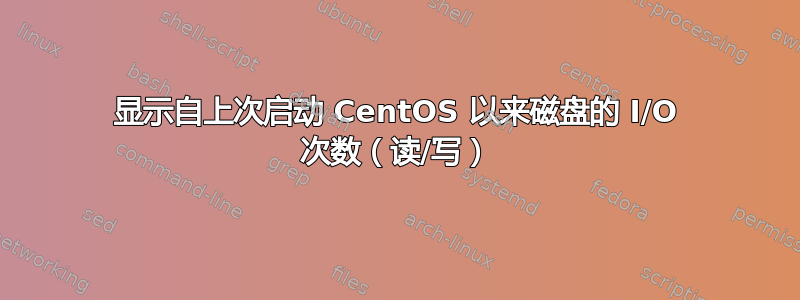 显示自上次启动 CentOS 以来磁盘的 I/O 次数（读/写）