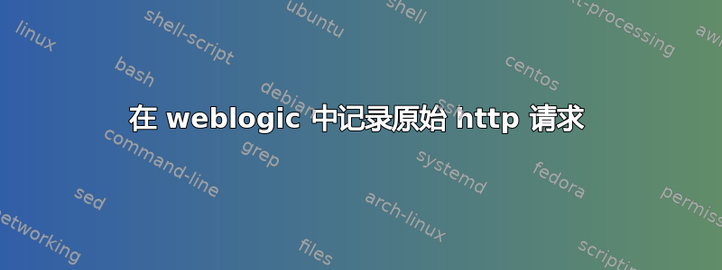 在 weblogic 中记录原始 http 请求