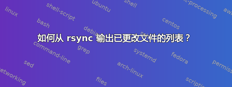 如何从 rsync 输出已更改文件的列表？