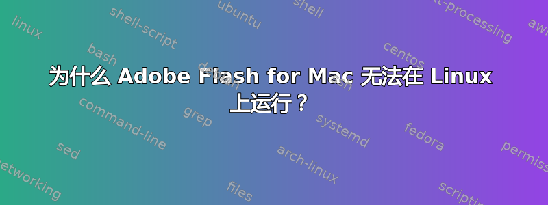 为什么 Adob​​e Flash for Mac 无法在 Linux 上运行？