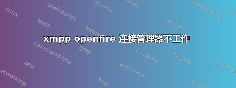 xmpp openfire 连接管理器不工作