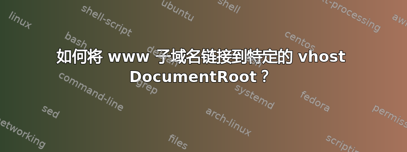 如何将 www 子域名链接到特定的 vhost DocumentRoot？