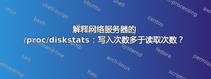 解释网络服务器的 /proc/diskstats：写入次数多于读取次数？