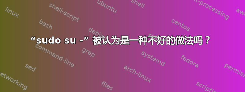 “sudo su -” 被认为是一种不好的做法吗？