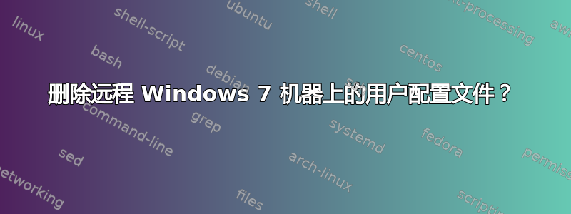 删除远程 Windows 7 机器上的用户配置文件？