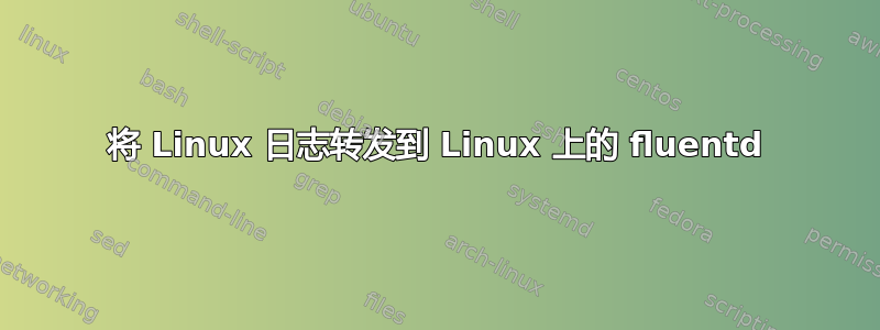 将 Linux 日志转发到 Linux 上的 fluentd