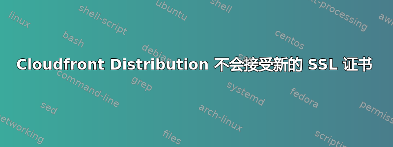 Cloudfront Distribution 不会接受新的 SSL 证书