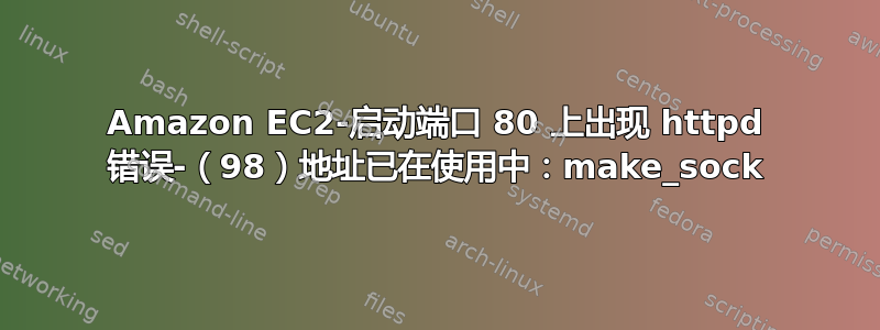 Amazon EC2-启动端口 80 上出现 httpd 错误-（98）地址已在使用中：make_sock