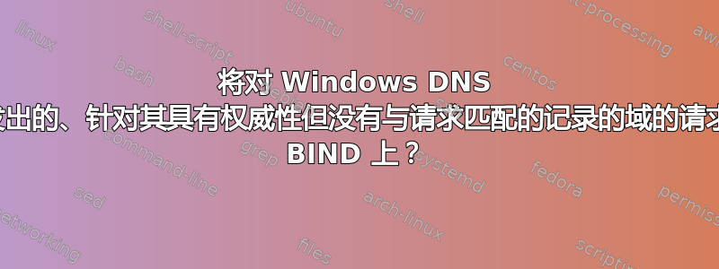 将对 Windows DNS 服务器发出的、针对其具有权威性但没有与请求匹配的记录的域的请求转发到 BIND 上？