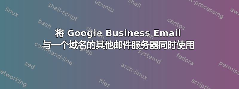 将 Google Business Email 与一个域名的其他邮件服务器同时使用