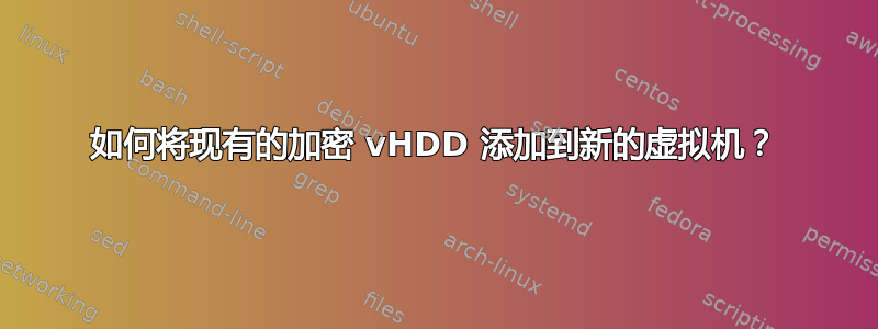 如何将现有的加密 vHDD 添加到新的虚拟机？