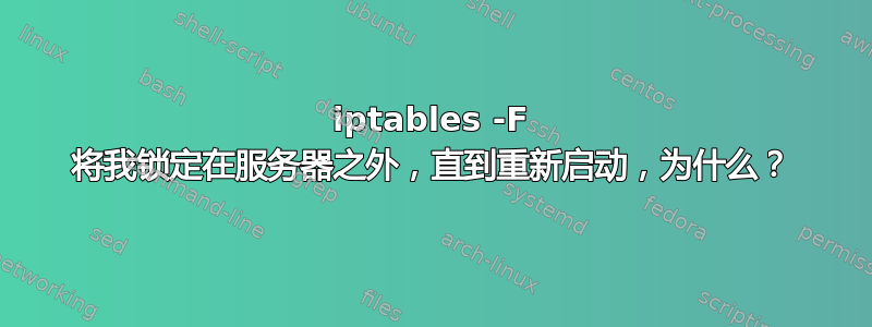 iptables -F 将我锁定在服务器之外，直到重新启动，为什么？