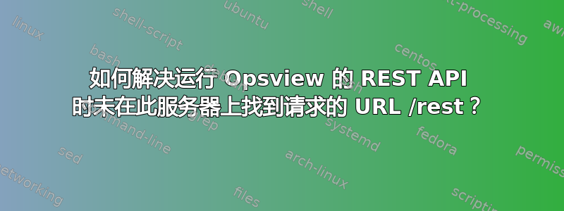 如何解决运行 Opsview 的 REST API 时未在此服务器上找到请求的 URL /rest？