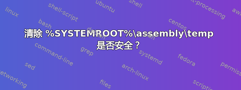 清除 %SYSTEMROOT%\assembly\temp 是否安全？