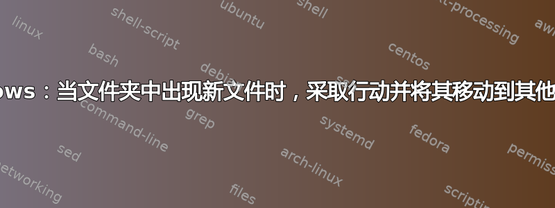 Windows：当文件夹中出现新文件时，采取行动并将其移动到其他文件夹