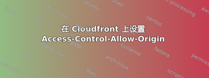 在 Cloudfront 上设置 Access-Control-Allow-Origin