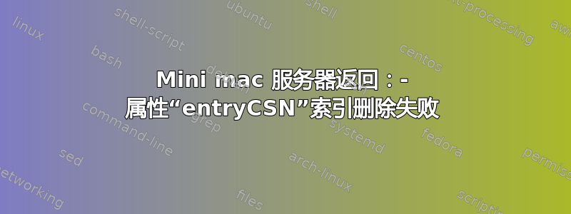 Mini mac 服务器返回：- 属性“entryCSN”索引删除失败