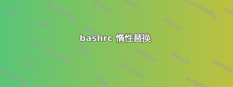 bashrc 惰性替换