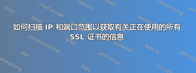 如何扫描 IP 和端口范围以获取有关正在使用的所有 SSL 证书的信息