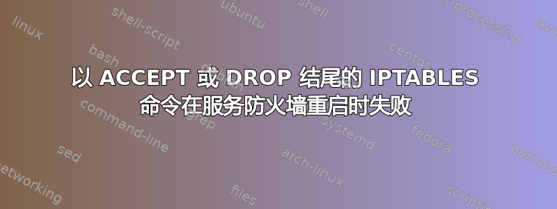 以 ACCEPT 或 DROP 结尾的 IPTABLES 命令在服务防火墙重启时失败