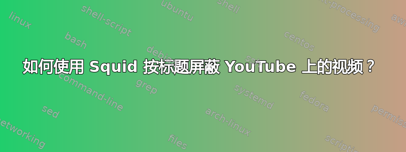 如何使用 Squid 按标题屏蔽 YouTube 上的视频？