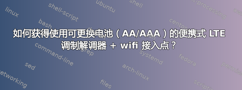 如何获得使用可更换电池（AA/AAA）的便携式 LTE 调制解调器 + wifi 接入点？