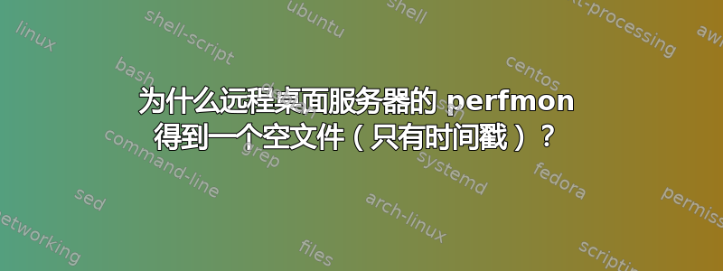 为什么远程桌面服务器的 perfmon 得到一个空文件（只有时间戳）？