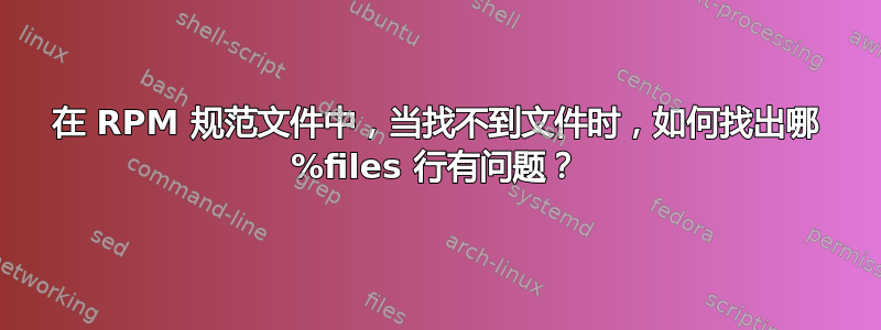 在 RPM 规范文件中，当找不到文件时，如何找出哪 %files 行有问题？