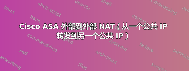 Cisco ASA 外部到外部 NAT（从一个公共 IP 转发到另一个公共 IP）