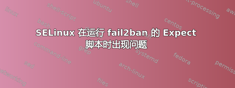 SELinux 在运行 fail2ban 的 Expect 脚本时出现问题