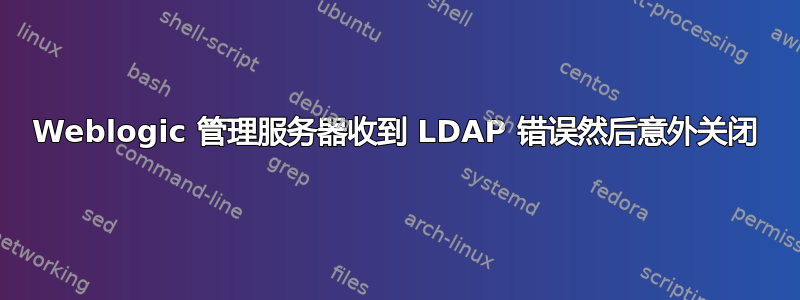 Weblogic 管理服务器收到 LDAP 错误然后意外关闭