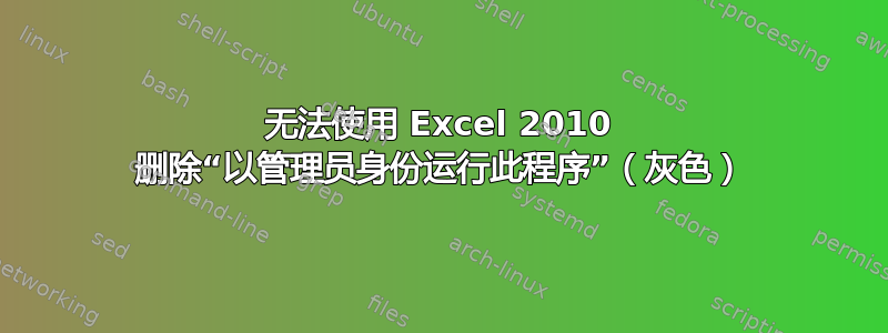 无法使用 Excel 2010 删除“以管理员身份运行此程序”（灰色）