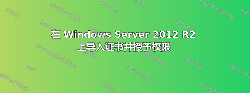 在 Windows Server 2012 R2 上导入证书并授予权限