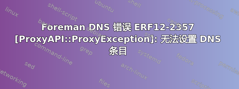 Foreman DNS 错误 ERF12-2357 [ProxyAPI::ProxyException]: 无法设置 DNS 条目