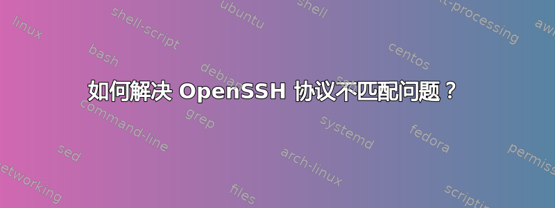 如何解决 OpenSSH 协议不匹配问题？